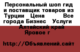 Персональный шоп-гид и поставщик товаров из Турции › Цена ­ 100 - Все города Бизнес » Услуги   . Алтайский край,Яровое г.